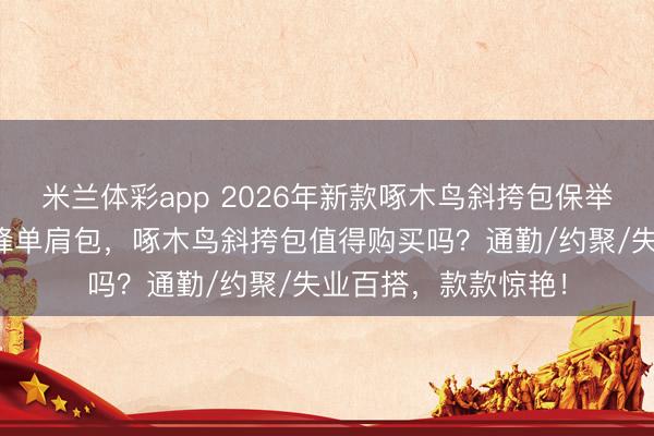 米兰体彩app 2026年新款啄木鸟斜挎包保举：三款高性价比先锋单肩包，啄木鸟斜挎包值得购买吗？通勤/约聚/失业百搭，款款惊艳！