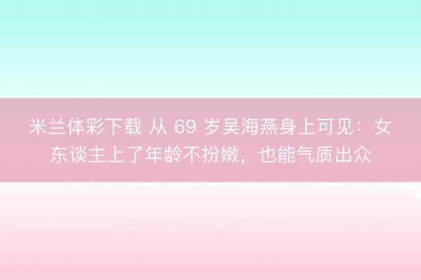 米兰体彩下载 从 69 岁吴海燕身上可见:女东谈主上了年龄不扮嫩,也能气质出众