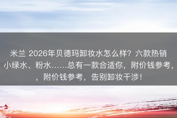 米兰 2026年贝德玛卸妆水怎么样？六款热销单品深度测评：小绿水、粉水……总有一款合适你，附价钱参考，告别卸妆干涉！