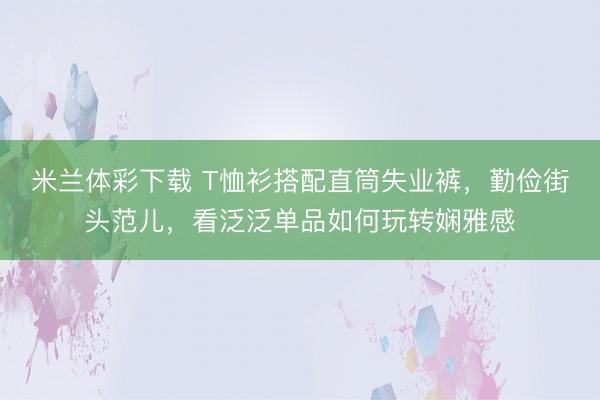 米兰体彩下载 T恤衫搭配直筒失业裤，勤俭街头范儿，看泛泛单品如何玩转娴雅感