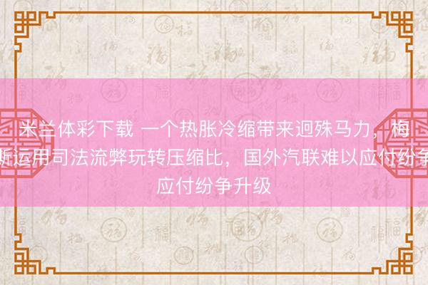 米兰体彩下载 一个热胀冷缩带来迥殊马力，梅赛德斯运用司法流弊玩转压缩比，国外汽联难以应付纷争升级