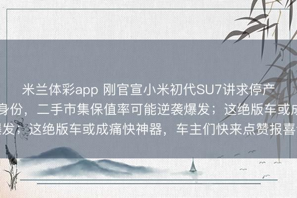 米兰体彩app 刚官宣小米初代SU7讲求停产,37万车主迎来限量版身份,二手市集保值率可能逆袭爆发;这绝版车或成痛快神器,车主们快来点赞报喜评述互动