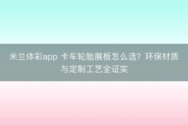 米兰体彩app 卡车轮胎展板怎么选?环保材质与定制工艺全证实