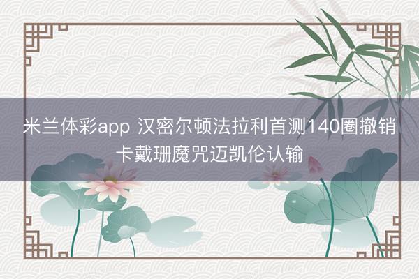 米兰体彩app 汉密尔顿法拉利首测140圈撤销卡戴珊魔咒迈凯伦认输