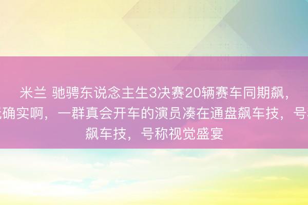 米兰 驰骋东说念主生3决赛20辆赛车同期飙，我说你们玩确实啊，一群真会开车的演员凑在通盘飙车技，号称视觉盛宴