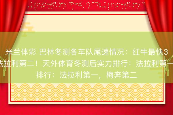 米兰体彩 巴林冬测各车队尾速情况:红牛最快344km/h,法拉利第二!天外体育冬测后实力排行:法拉利第一,梅奔第二