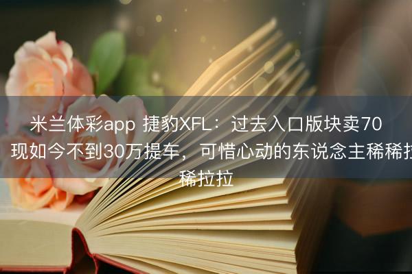米兰体彩app 捷豹XFL：过去入口版块卖70万，现如今不到30万提车，可惜心动的东说念主稀稀拉拉