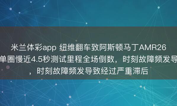 米兰体彩app 纽维翻车致阿斯顿马丁AMR26新赛季恐垫底，单圈慢近4.5秒测试里程全场倒数，时刻故障频发导致经过严重滞后