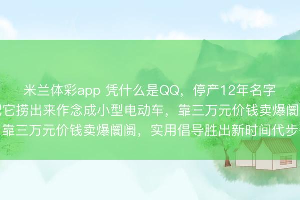 米兰体彩app 凭什么是QQ,停产12年名字近乎进博物馆,奇瑞却把它捞出来作念成小型电动车,靠三万元价钱卖爆阛阓,实用倡导胜出新时间代步需求
