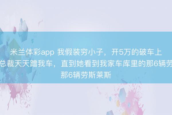 米兰体彩app 我假装穷小子,开5万的破车上班,女总裁天天蹭我车,直到她看到我家车库里的那6辆劳斯莱斯