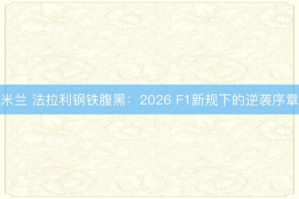 米兰 法拉利钢铁腹黑：2026 F1新规下的逆袭序章