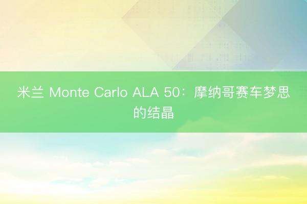 米兰 Monte Carlo ALA 50：摩纳哥赛车梦思的结晶