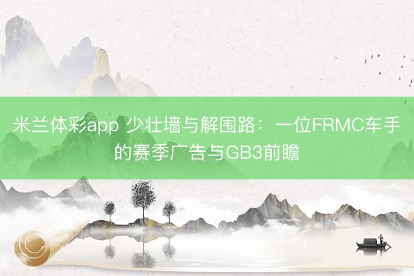米兰体彩app 少壮墙与解围路：一位FRMC车手的赛季广告与GB3前瞻