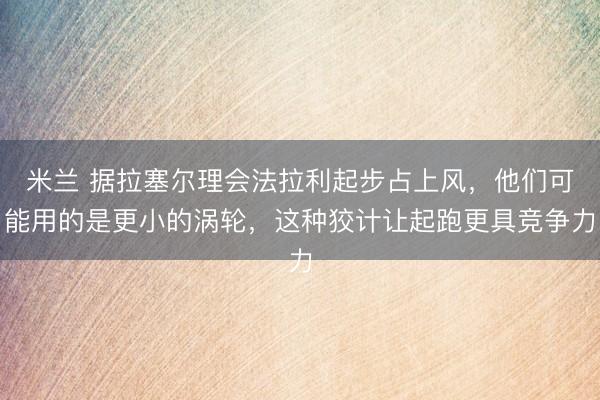 米兰 据拉塞尔理会法拉利起步占上风，他们可能用的是更小的涡轮，这种狡计让起跑更具竞争力