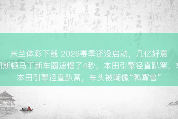 米兰体彩下载 2026赛季还没启动，几亿好意思金就打了水漂，阿斯顿马丁新车圈速慢了4秒，本田引擎径直趴窝，车头被嘲像“鸭嘴兽”