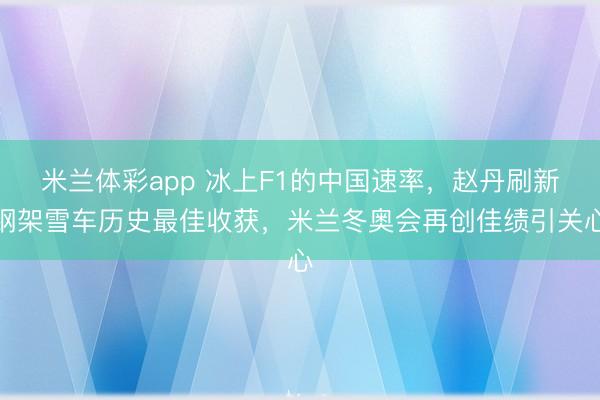 米兰体彩app 冰上F1的中国速率，赵丹刷新钢架雪车历史最佳收获，米兰冬奥会再创佳绩引关心