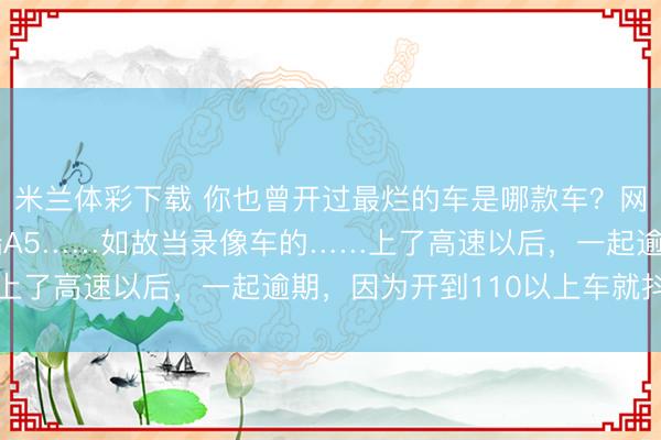米兰体彩下载 你也曾开过最烂的车是哪款车？网友：坐上去发现是奇瑞A5……如故当录像车的……上了高速以后，一起逾期，因为开到110以上车就抖了