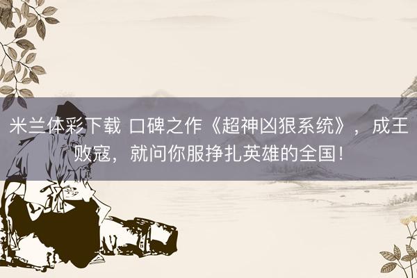 米兰体彩下载 口碑之作《超神凶狠系统》,成王败寇,就问你服挣扎英雄的全国!