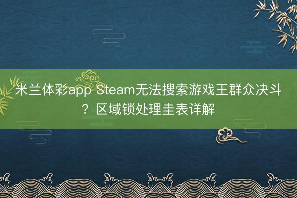 米兰体彩app Steam无法搜索游戏王群众决斗？区域锁处理圭表详解