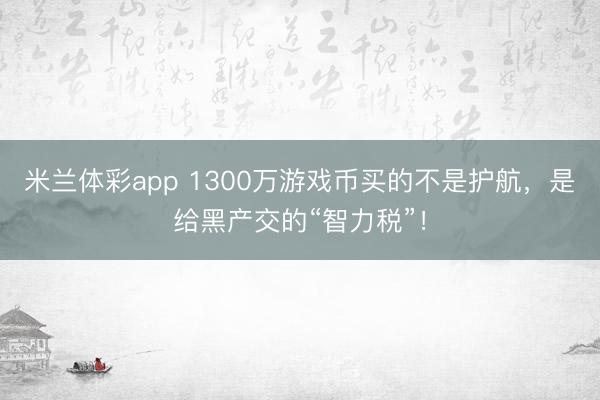 米兰体彩app 1300万游戏币买的不是护航,是给黑产交的“智力税”!