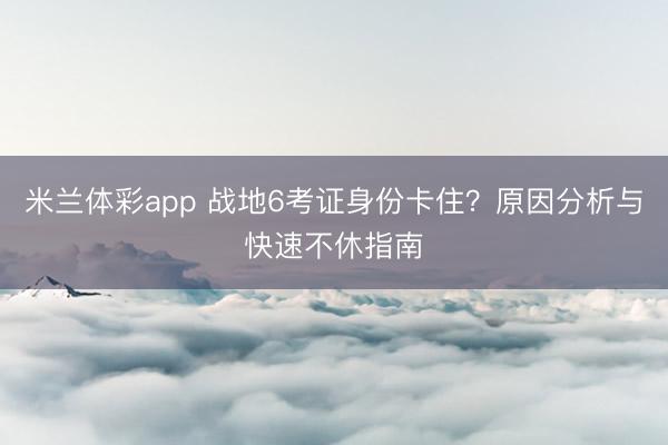 米兰体彩app 战地6考证身份卡住？原因分析与快速不休指南