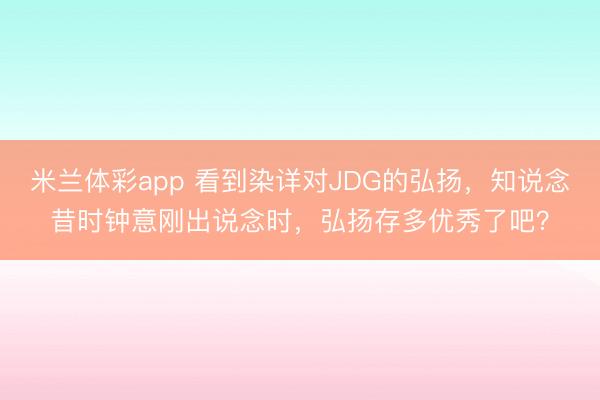 米兰体彩app 看到染详对JDG的弘扬,知说念昔时钟意刚出说念时,弘扬存多优秀了吧?