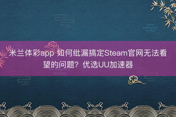 米兰体彩app 如何纰漏搞定Steam官网无法看望的问题？优选UU加速器