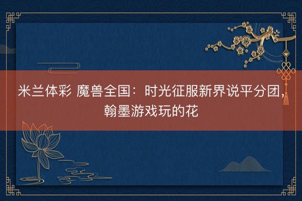 米兰体彩 魔兽全国：时光征服新界说平分团，翰墨游戏玩的花