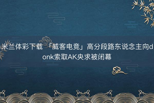 米兰体彩下载 「威客电竞」高分段路东说念主向donk索取AK央求被闭幕