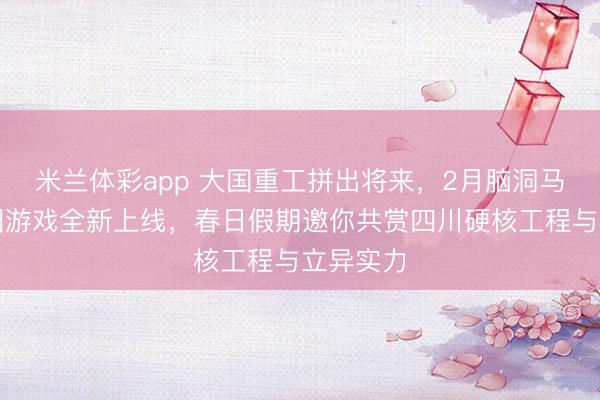 米兰体彩app 大国重工拼出将来，2月脑洞马拉松拼图游戏全新上线，春日假期邀你共赏四川硬核工程与立异实力