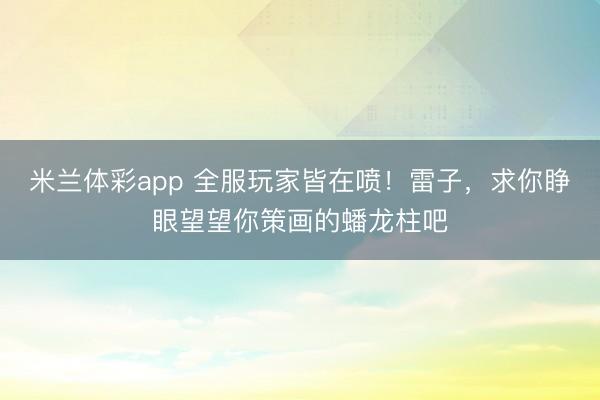 米兰体彩app 全服玩家皆在喷！雷子，求你睁眼望望你策画的蟠龙柱吧