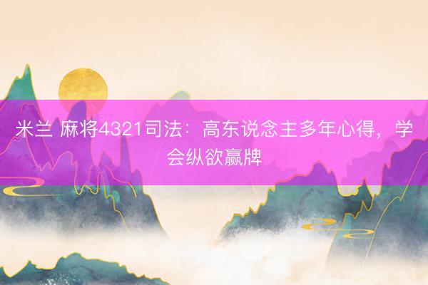 米兰 麻将4321司法：高东说念主多年心得，学会纵欲赢牌