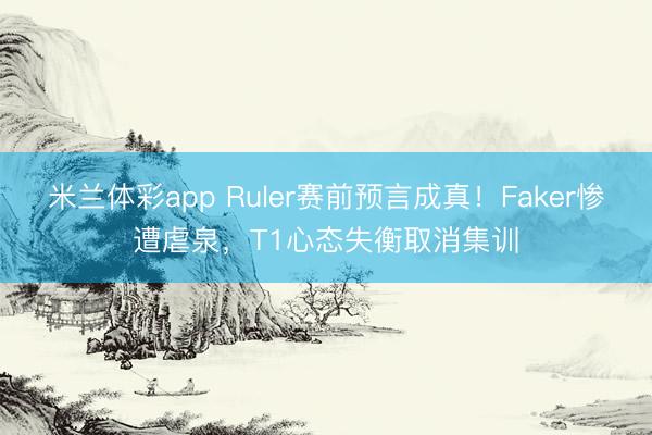 米兰体彩app Ruler赛前预言成真！Faker惨遭虐泉，T1心态失衡取消集训