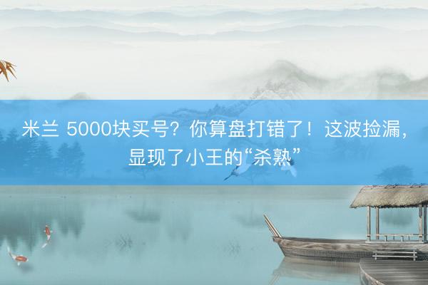 米兰 5000块买号？你算盘打错了！这波捡漏，显现了小王的“杀熟”