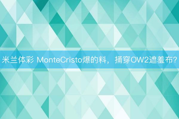 米兰体彩 MonteCristo爆的料,捅穿OW2遮羞布?