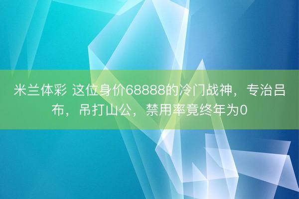 米兰体彩 这位身价68888的冷门战神，专治吕布，吊打山公，禁用率竟终年为0