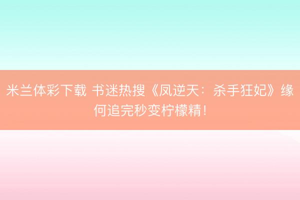米兰体彩下载 书迷热搜《凤逆天：杀手狂妃》缘何追完秒变柠檬精！