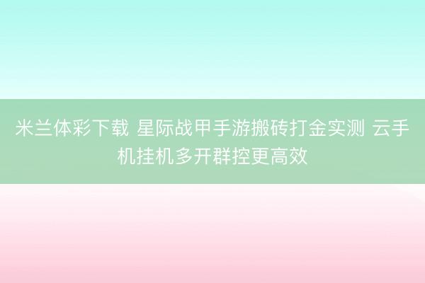 米兰体彩下载 星际战甲手游搬砖打金实测 云手机挂机多开群控更高效