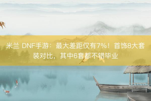 米兰 DNF手游：最大差距仅有7%！首饰8大套装对比，其中6套都不错毕业