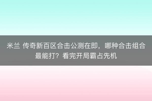 米兰 传奇新百区合击公测在即,哪种合击组合最能打?看完开局霸占先机