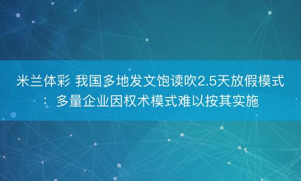米兰体彩 我国多地发文饱读吹2.5天放假模式：多量企业因权术模式难以按其实施
