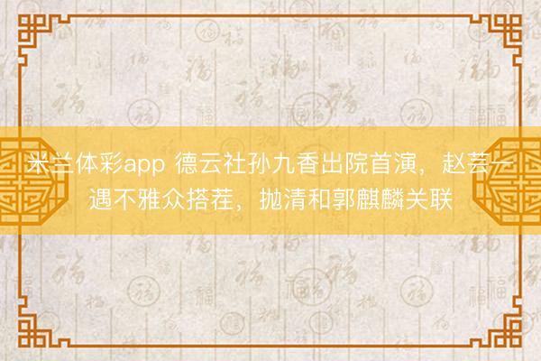 米兰体彩app 德云社孙九香出院首演，赵芸一遇不雅众搭茬，抛清和郭麒麟关联