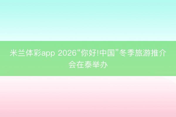 米兰体彩app 2026“你好!中国”冬季旅游推介会在泰举办