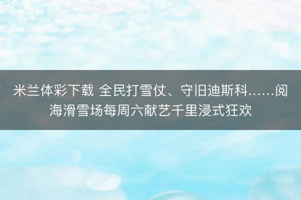 米兰体彩下载 全民打雪仗、守旧迪斯科……阅海滑雪场每周六献艺千里浸式狂欢