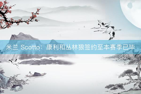 米兰 Scotto：康利和丛林狼签约至本赛季已毕