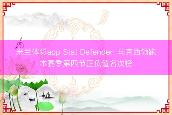 米兰体彩app Stat Defender: 马克西领跑本赛季第四节正负值名次榜