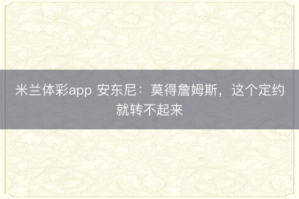 米兰体彩app 安东尼：莫得詹姆斯，这个定约就转不起来