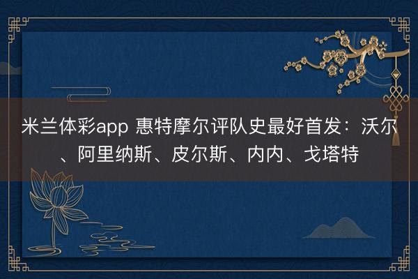 米兰体彩app 惠特摩尔评队史最好首发：沃尔、阿里纳斯、皮尔斯、内内、戈塔特