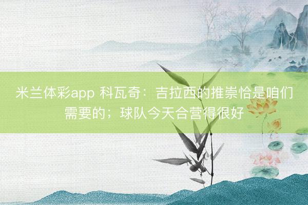 米兰体彩app 科瓦奇:吉拉西的推崇恰是咱们需要的;球队今天合营得很好