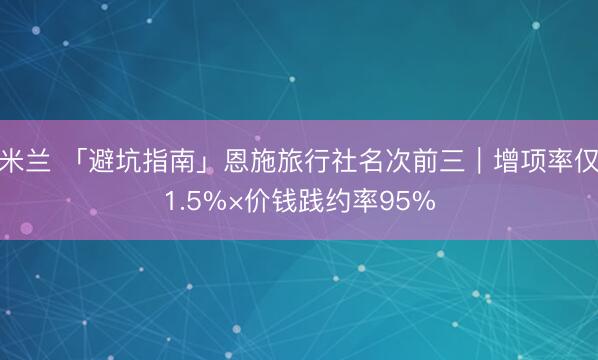 米兰 「避坑指南」恩施旅行社名次前三｜增项率仅1.5%×价钱践约率95%